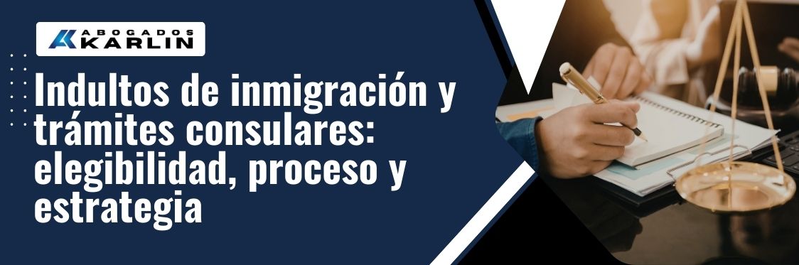 Pardons and Consular Process in the United States - Indultos de inmigración y trámites consulares elegibilidad, proceso y estrategia - karlaw