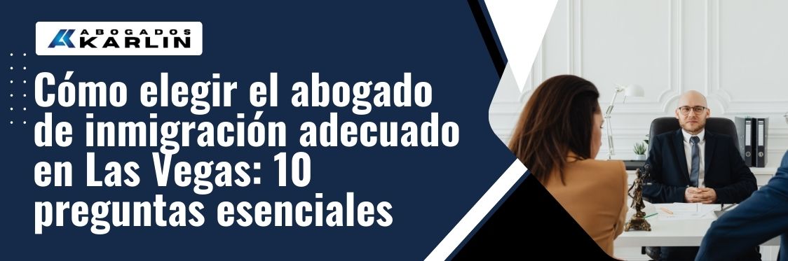 10 Questions to Ask a Las Vegas Immigration Attorney - Cómo elegir el abogado de inmigración adecuado en Las Vegas 10 preguntas esenciales - karlaw