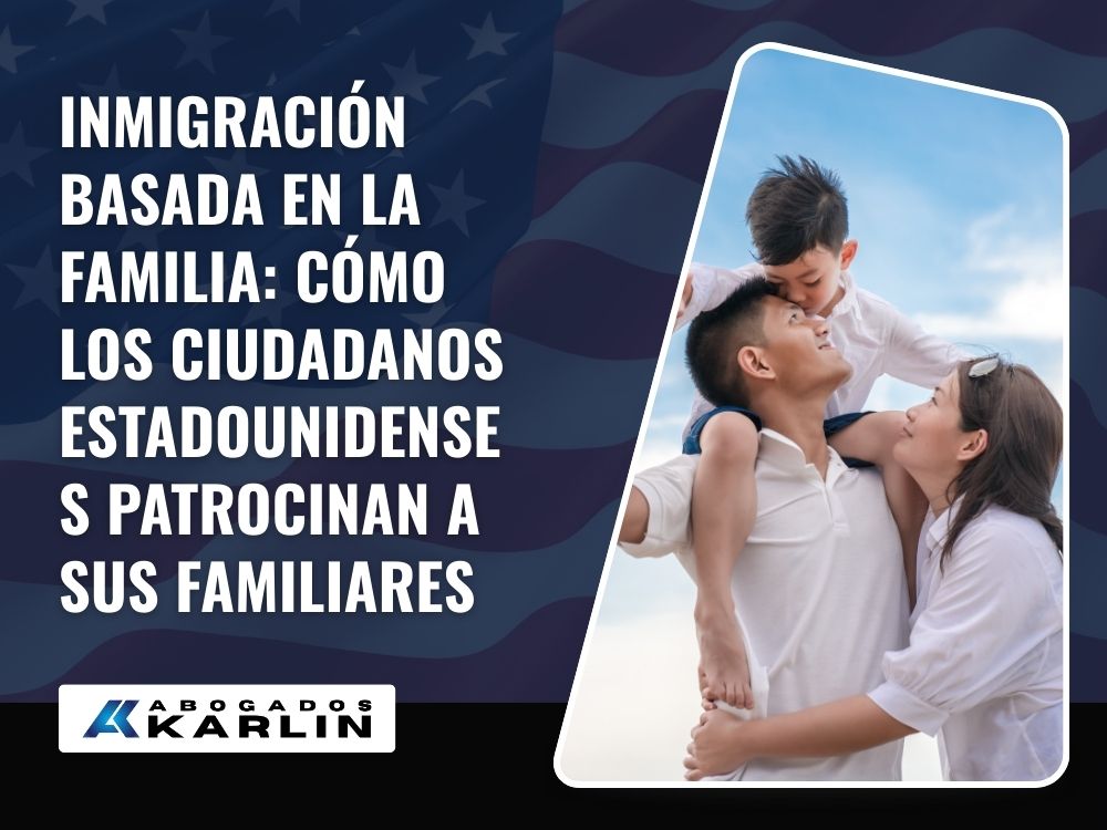Family Immigration Lawyer - Inmigración basada en la familia: Cómo los ciudadanos estadounidenses patrocinan a sus familiares - Karlin and Karlin