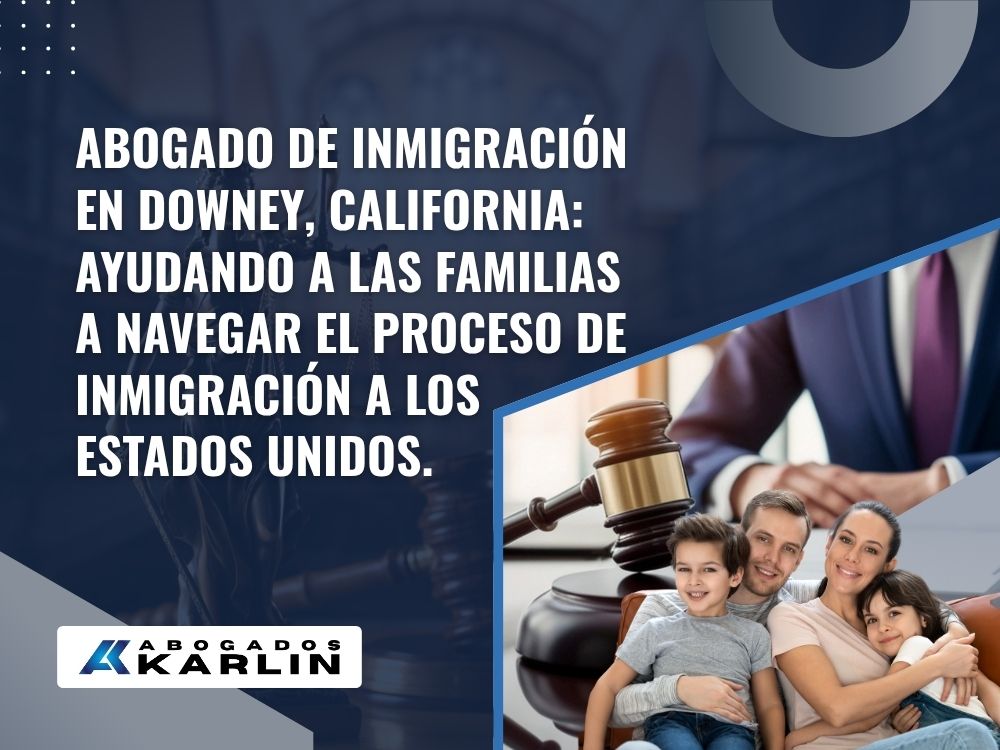 immigration attorney downey ca - Abogado de inmigración en Downey, California_ Ayudando a las familias a navegar el proceso de inmigración a los Estados Unidos. - Karlin and Karlin