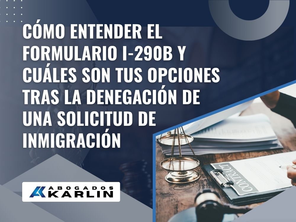 immigration appeal lawyer - Cómo entender el formulario I-290B y cuáles son tus opciones tras la denegación de una solicitud de inmigración - Karlin and Karlin